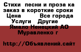 Стихи, песни и проза ка заказ в короткие сроки › Цена ­ 300 - Все города Услуги » Другие   . Ямало-Ненецкий АО,Муравленко г.